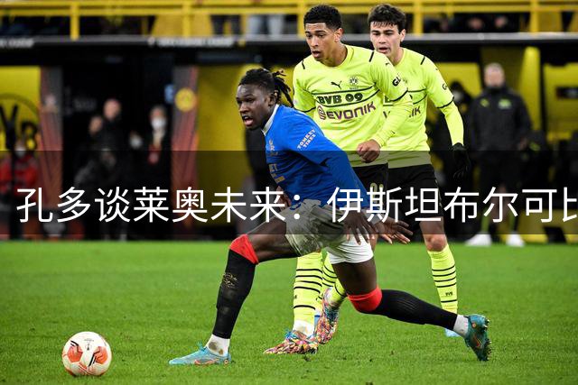 孔多谈莱奥未来：伊斯坦布尔可比伯明翰好看得多，去土超能大杀四方